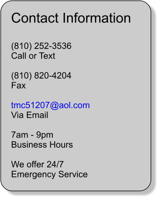 Contact Information  (810) 252-3536 Call or Text  (810) 820-4204 Fax  tmc51207@aol.com Via Email  7am - 9pm Business Hours  We offer 24/7 Emergency Service